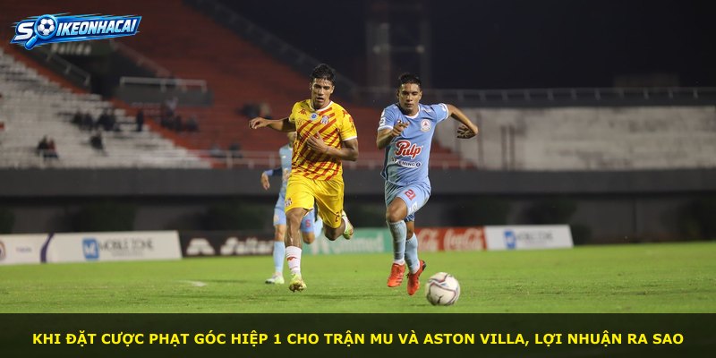Khi đặt cược phạt góc hiệp 1 cho trận MU và Aston Villa, lợi nhuận ra sao